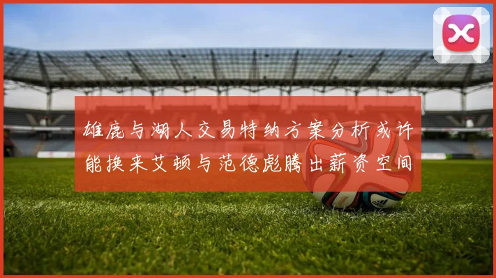 雄鹿与湖人交易特纳方案分析或许能换来艾顿与范德彪腾出薪资空间