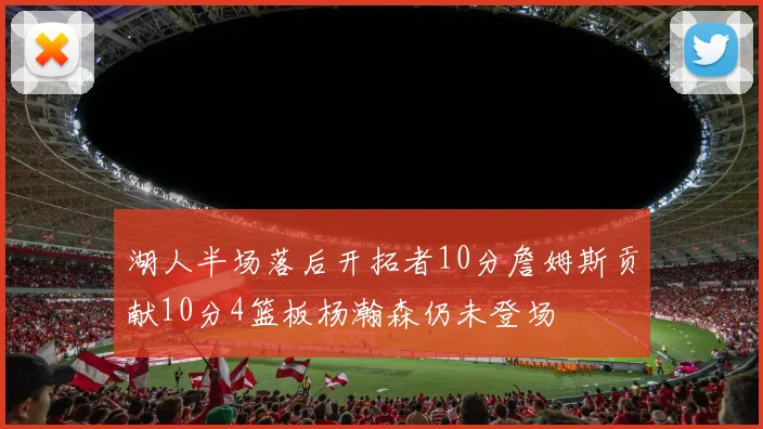 湖人半场落后开拓者10分詹姆斯贡献10分4篮板杨瀚森仍未登场