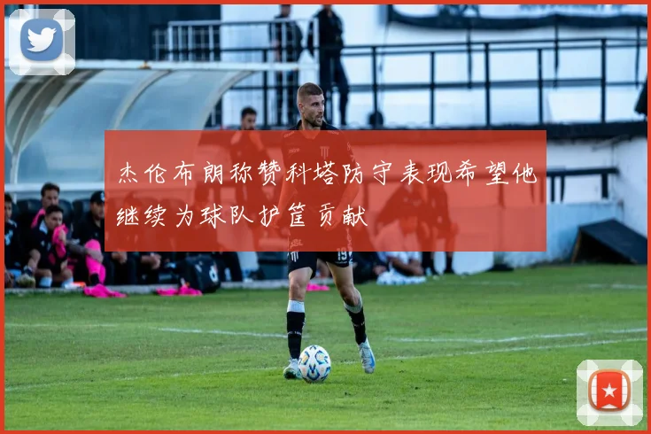 杰伦布朗称赞科塔防守表现希望他继续为球队护筐贡献