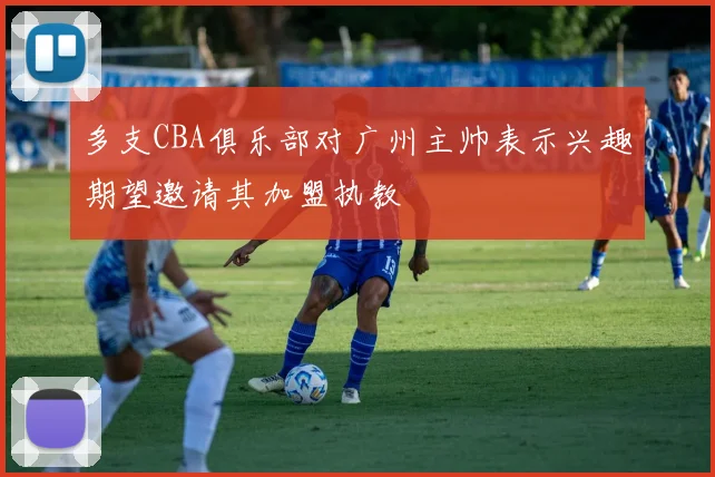 多支CBA俱乐部对广州主帅表示兴趣期望邀请其加盟执教