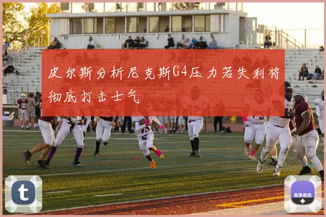 皮尔斯分析尼克斯G4压力若失利将彻底打击士气