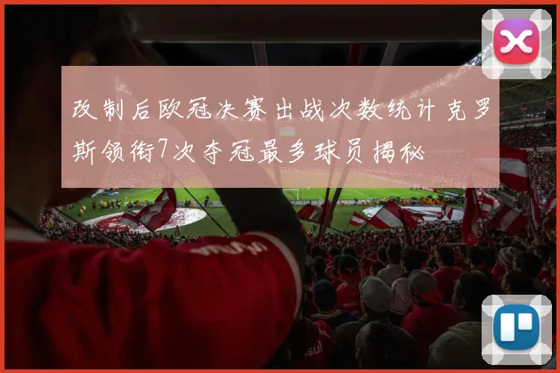 改制后欧冠决赛出战次数统计克罗斯领衔7次夺冠最多球员揭秘