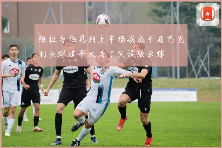 维拉与伯恩利上半场战成平局巴克利头球追平大马丁失误致丢球