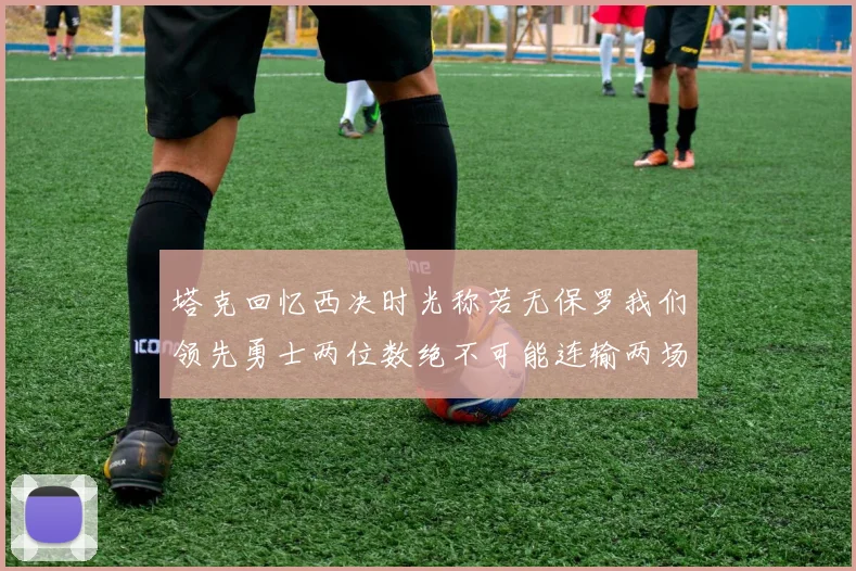 塔克回忆西决时光称若无保罗我们领先勇士两位数绝不可能连输两场