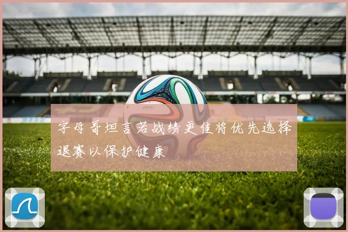字母哥坦言若战绩更佳将优先选择退赛以保护健康