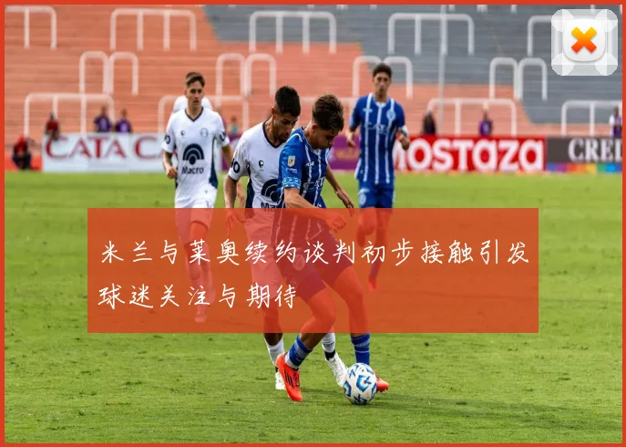 米兰与莱奥续约谈判初步接触引发球迷关注与期待