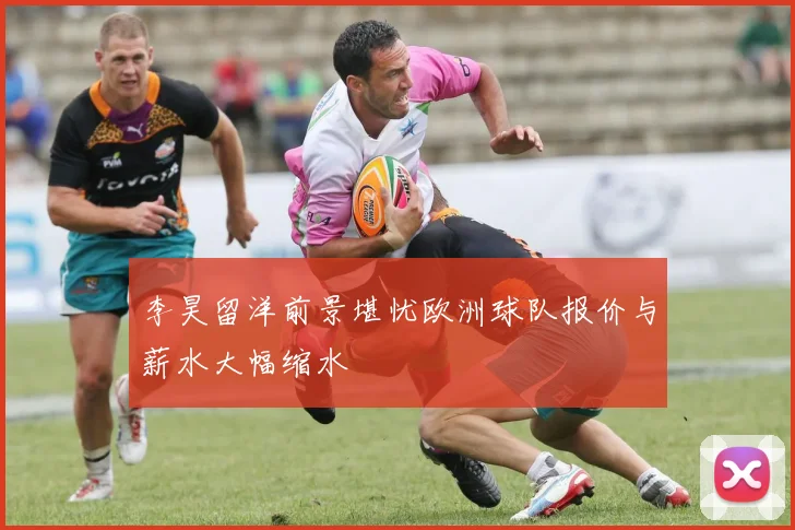李昊留洋前景堪忧欧洲球队报价与薪水大幅缩水