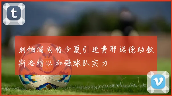 利物浦或将今夏引进费耶诺德助教斯洛特以加强球队实力