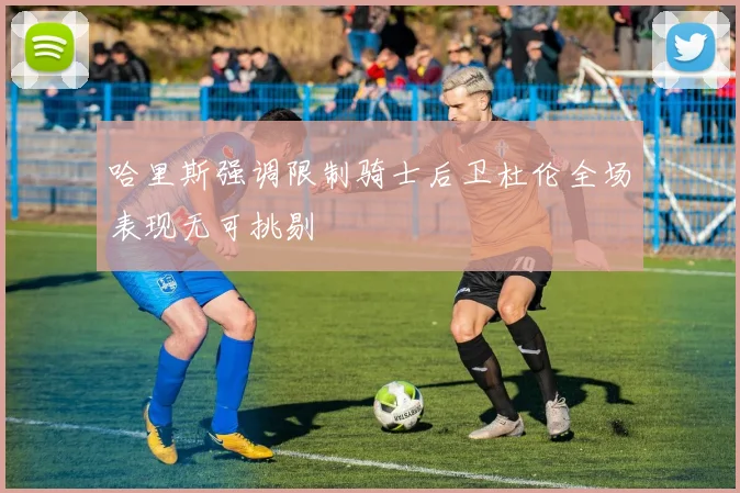 哈里斯强调限制骑士后卫杜伦全场表现无可挑剔