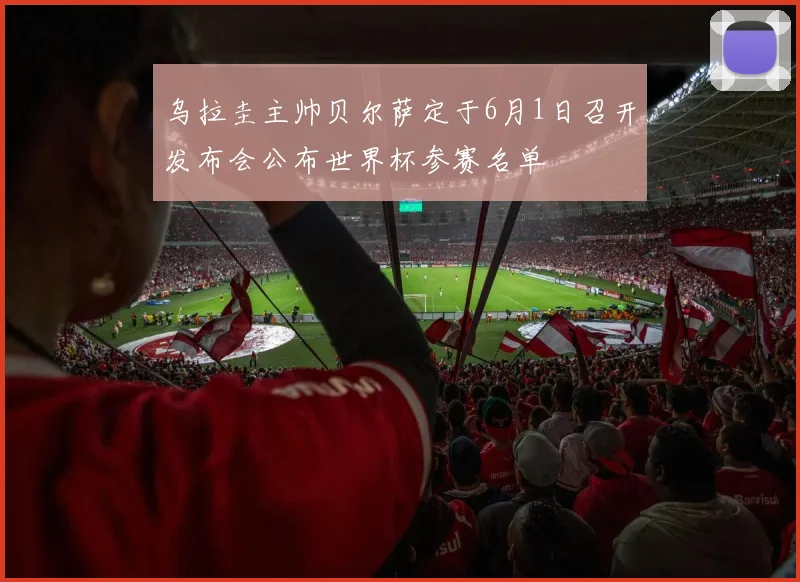 乌拉圭主帅贝尔萨定于6月1日召开发布会公布世界杯参赛名单