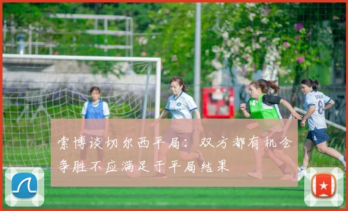 索博谈切尔西平局：双方都有机会争胜不应满足于平局结果