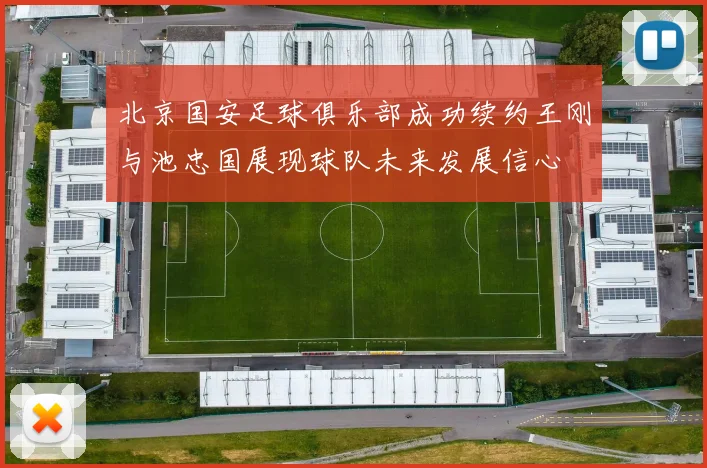 北京国安足球俱乐部成功续约王刚与池忠国展现球队未来发展信心