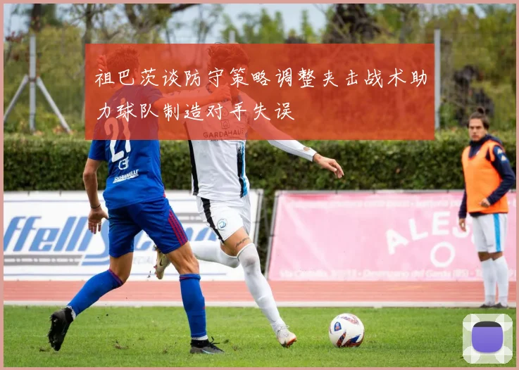 祖巴茨谈防守策略调整夹击战术助力球队制造对手失误