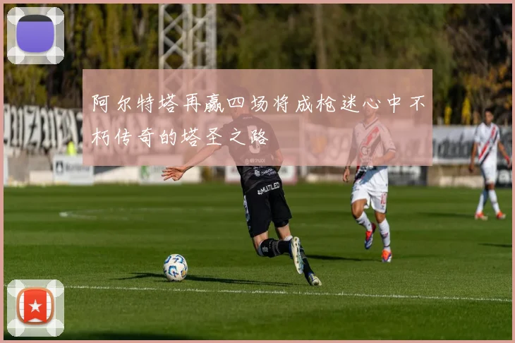阿尔特塔再赢四场将成枪迷心中不朽传奇的塔圣之路