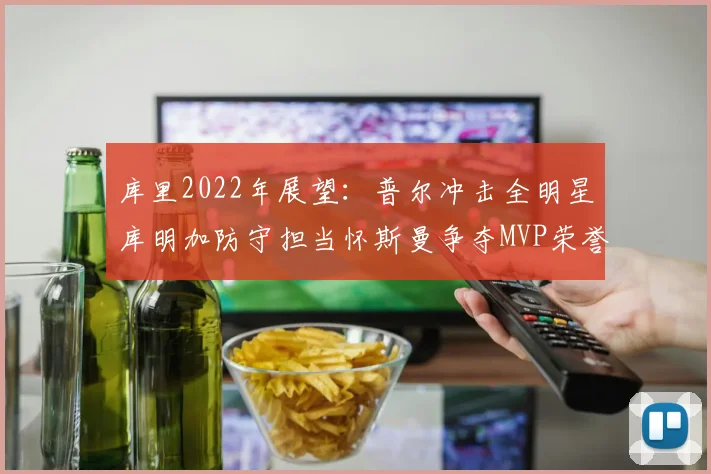 库里2022年展望：普尔冲击全明星库明加防守担当怀斯曼争夺MVP荣誉