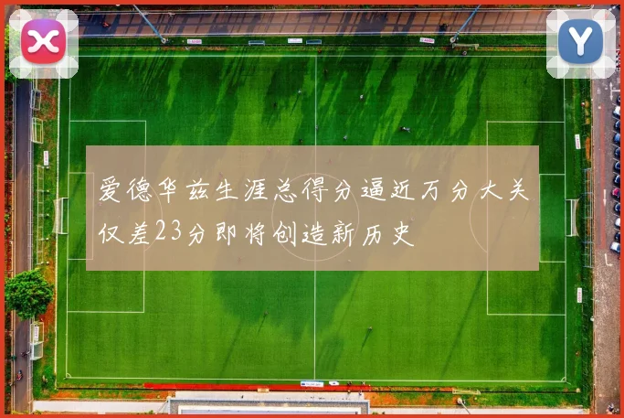爱德华兹生涯总得分逼近万分大关仅差23分即将创造新历史