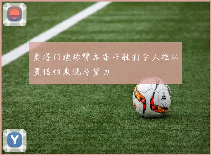 奥塔门迪称赞本菲卡胜利令人难以置信的表现与努力