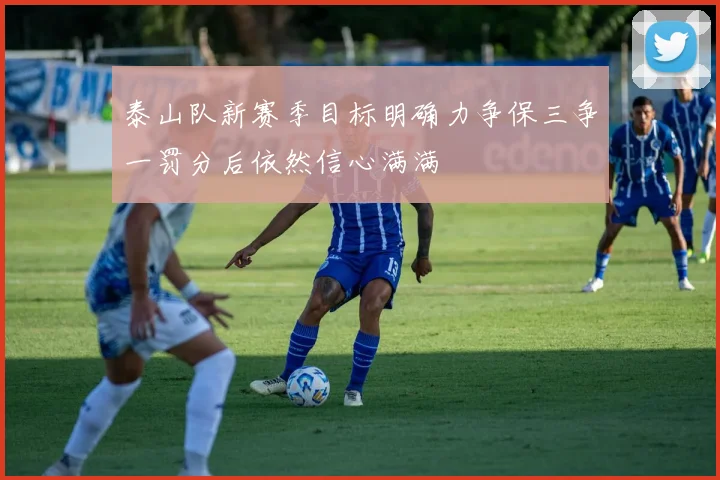 泰山队新赛季目标明确力争保三争一罚分后依然信心满满