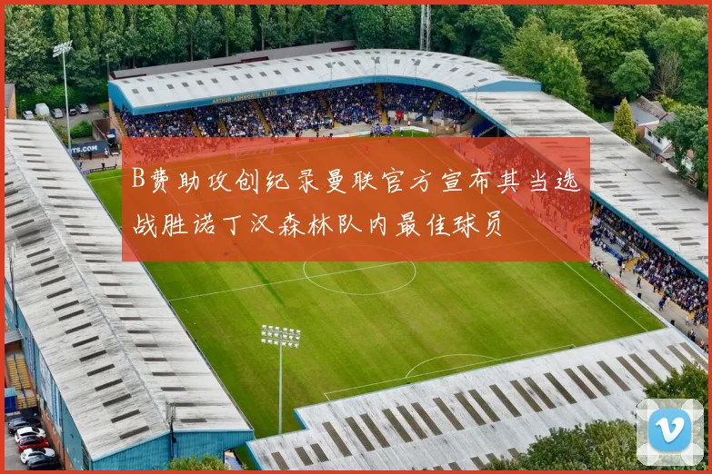 B费助攻创纪录曼联官方宣布其当选战胜诺丁汉森林队内最佳球员