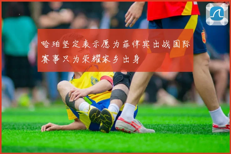 哈珀坚定表示愿为菲律宾出战国际赛事只为荣耀家乡出身