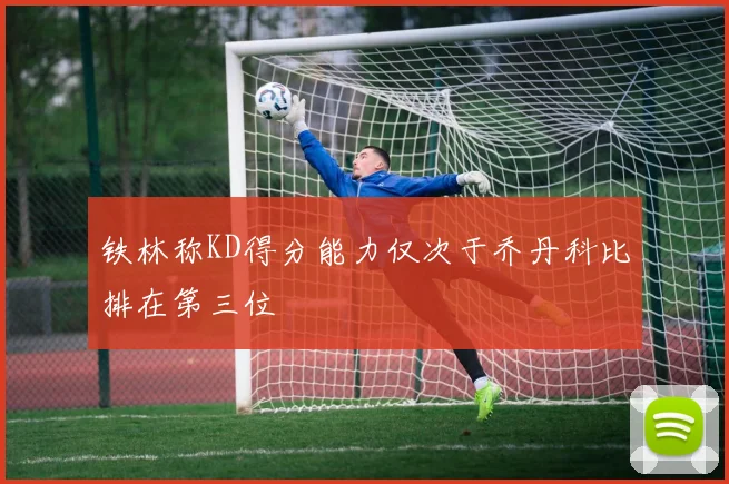 铁林称KD得分能力仅次于乔丹科比排在第三位