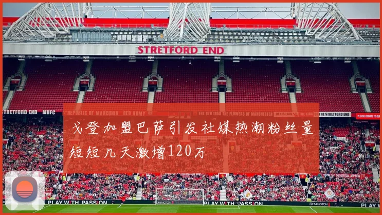 戈登加盟巴萨引发社媒热潮粉丝量短短几天激增120万