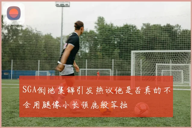 SGA倒地集锦引发热议他是否真的不会用腿像小长颈鹿般笨拙