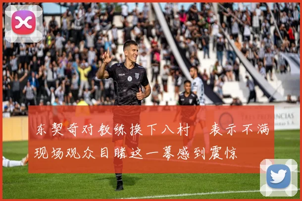 东契奇对教练换下八村塁表示不满现场观众目睹这一幕感到震惊