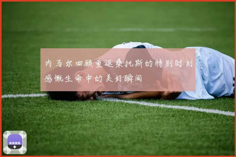 内马尔回顾重返桑托斯的特别时刻感慨生命中的美好瞬间