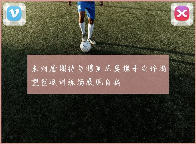 米利唐期待与穆里尼奥携手合作渴望重返训练场展现自我