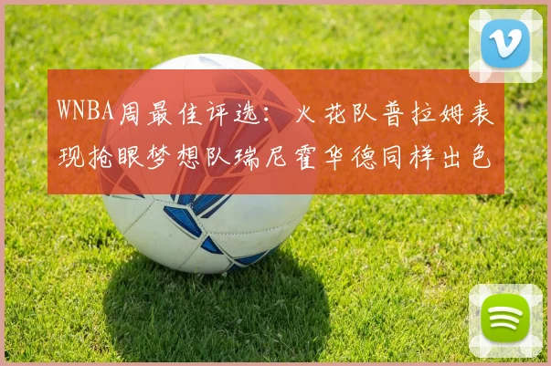 WNBA周最佳评选：火花队普拉姆表现抢眼梦想队瑞尼霍华德同样出色